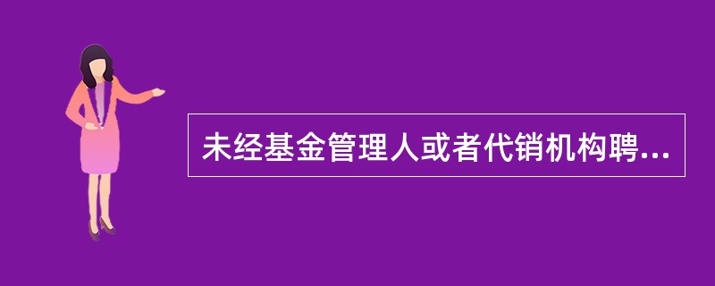 未经基金管理人或者代销机构聘任，任何人员不得从事基金销售活动；从事宣传推介基金活