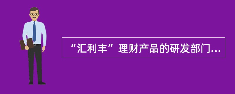 “汇利丰”理财产品的研发部门为（）。