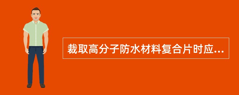 裁取高分子防水材料复合片时应顺着织物的纹路，尽量不破坏纤维并使工作部分保证（）的