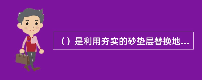 （）是利用夯实的砂垫层替换地基的一部分软土层，从而起至”提高原地基的承载力、减少