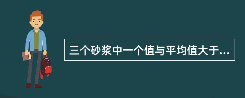 三个砂浆中一个值与平均值大于（）%时应剔除，当有两个值超过（）%时，该组试件结果