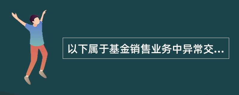 以下属于基金销售业务中异常交易行为的是（）。