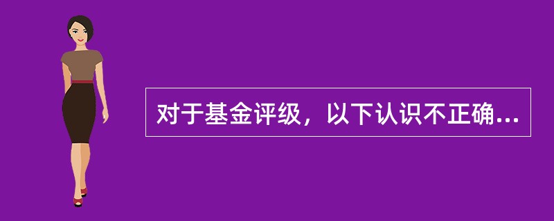 对于基金评级，以下认识不正确的是（）。