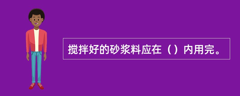 搅拌好的砂浆料应在（）内用完。