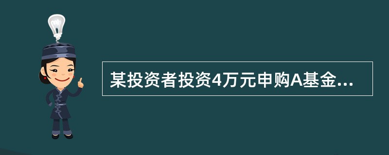 某投资者投资4万元申购A基金，申购费率为1.5%，假设申购当日基金份额净值为1.