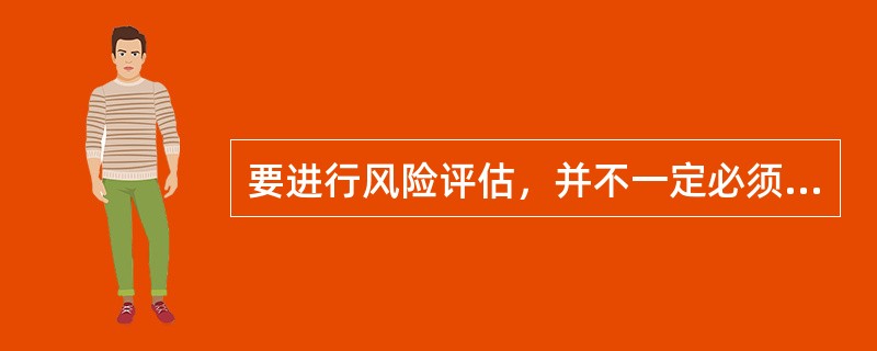 要进行风险评估，并不一定必须要确定的是（）。