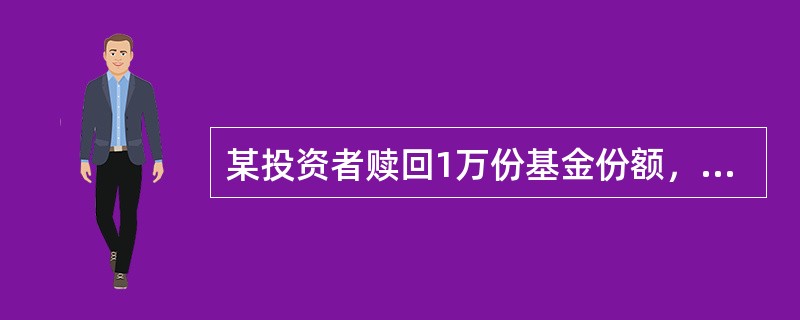 某投资者赎回1万份基金份额，对应的赎回费率为0.5%，假设赎回当日基金份额净值是