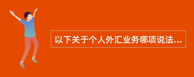 以下关于个人外汇业务哪项说法是错误的？（）