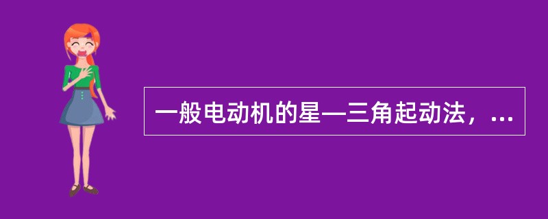 一般电动机的星—三角起动法，只适用于轻载或空载起动。（）