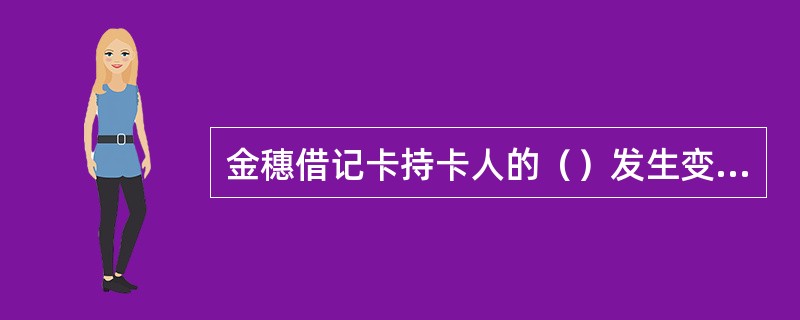 金穗借记卡持卡人的（）发生变更，须通知发卡行及时更改。