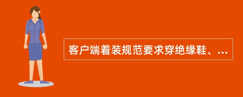 客户端着装规范要求穿绝缘鞋、皮鞋或浅色胶鞋。