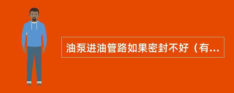 油泵进油管路如果密封不好（有一个小孔），油泵可能吸不上油。（）