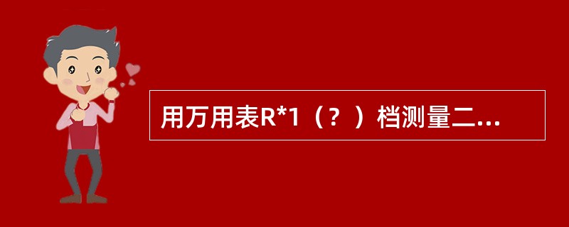 用万用表R*1（？）档测量二极管时，由于内阻太小，通过二极管的电流太大，易烧坏二