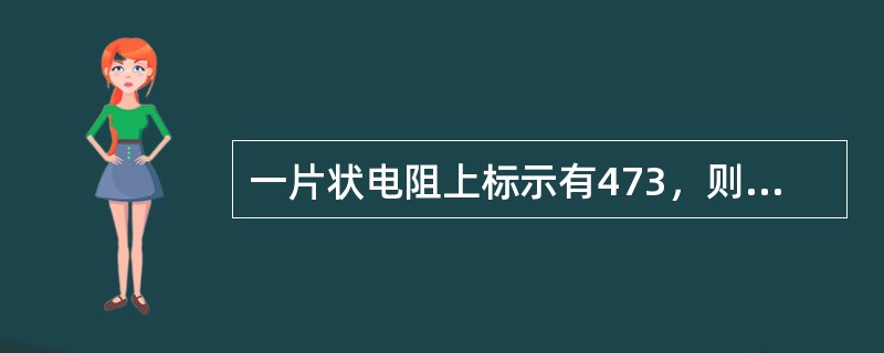 一片状电阻上标示有473，则该电阻值为（）.