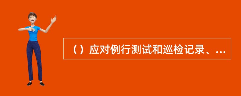 （）应对例行测试和巡检记录、报告留档保存。