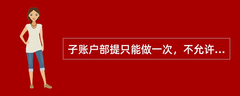 子账户部提只能做一次，不允许（）部提。