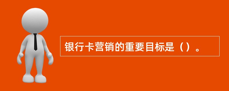 银行卡营销的重要目标是（）。