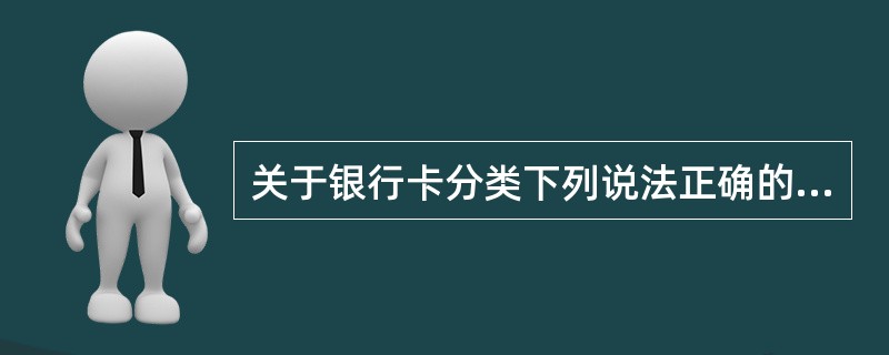 关于银行卡分类下列说法正确的有（）