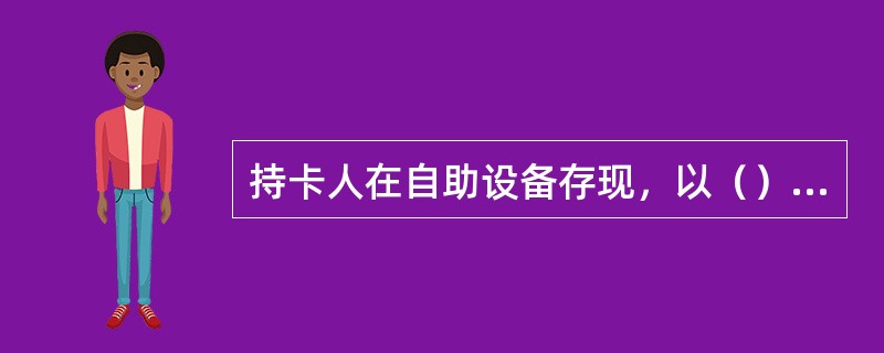 持卡人在自助设备存现，以（）为准。