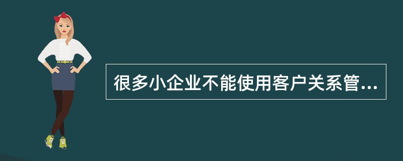 很多小企业不能使用客户关系管理（CRM），主要原因不包括（）。