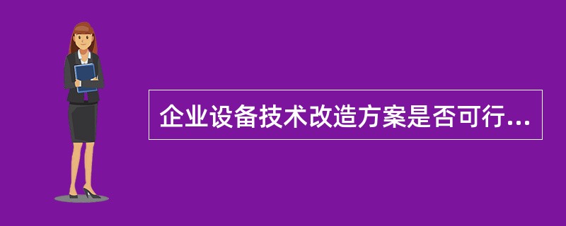 企业设备技术改造方案是否可行，主要取决于（）的结果。