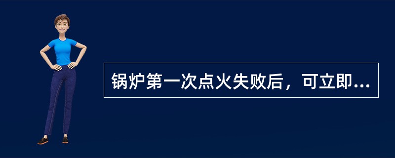 锅炉第一次点火失败后，可立即进行再点火。