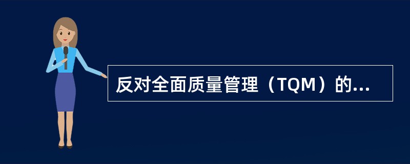 反对全面质量管理（TQM）的说法是（）。