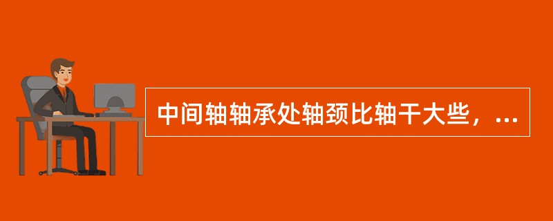 中间轴轴承处轴颈比轴干大些，以便摩损后有足够的精加工余量。