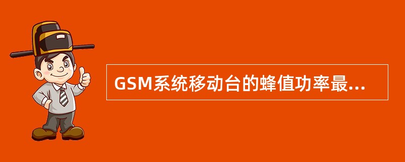 GSM系统移动台的蜂值功率最大的为（）.