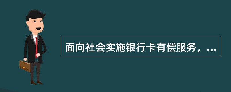 面向社会实施银行卡有偿服务，是我行为弥补前期投入，加快银行卡业务发展的积极举措，