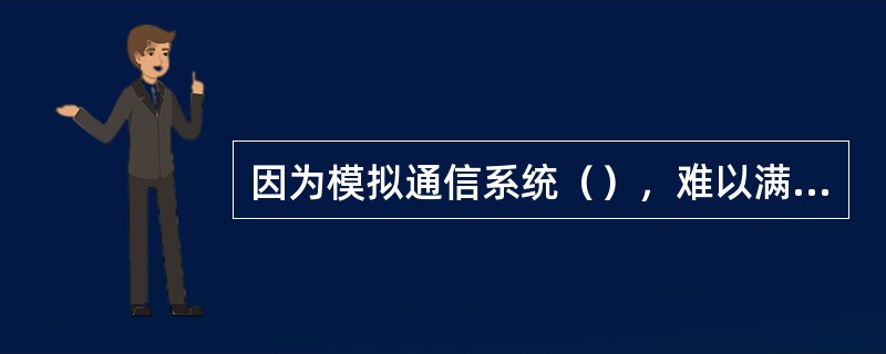 因为模拟通信系统（），难以满足用户日益增长的需求。