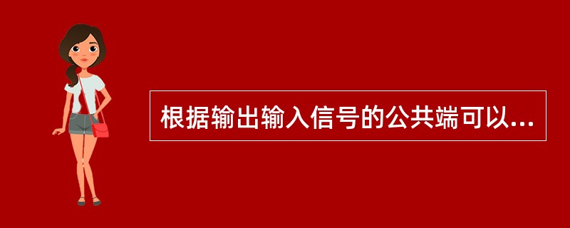 根据输出输入信号的公共端可以是晶体三极管的三个电极，放大器可分为（）放大、（）放