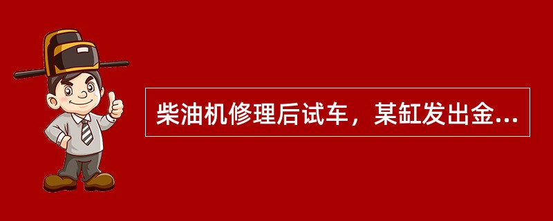 柴油机修理后试车，某缸发出金属的尖锐声音，这是（）。