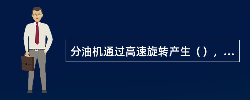 分油机通过高速旋转产生（），将混入燃油中的少量水或杂质进行有效的分离。