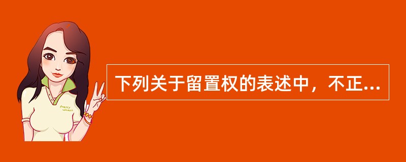 下列关于留置权的表述中，不正确的是()。