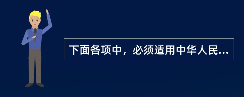 下面各项中，必须适用中华人民共和国法律的是（）。