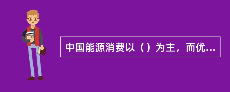 中国能源消费以（）为主，而优质能源的利用存在“先天不足”。