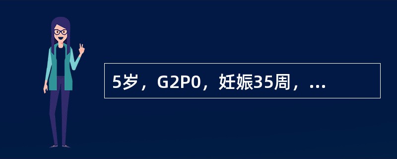 5岁，G2P0，妊娠35周，1年前因妊娠5个月死胎而作引产术。产前检查：血压13