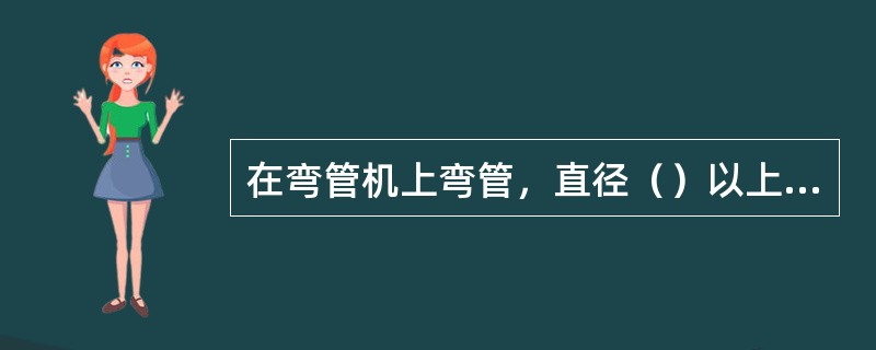 在弯管机上弯管，直径（）以上的管子，一般是热弯。