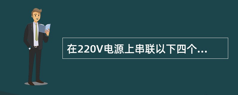 在220V电源上串联以下四个灯泡，其中最亮的应该是（）。