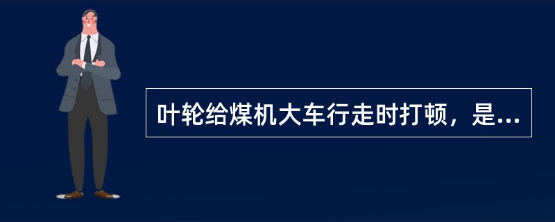 叶轮给煤机大车行走时打顿，是什么原因？怎样处理？
