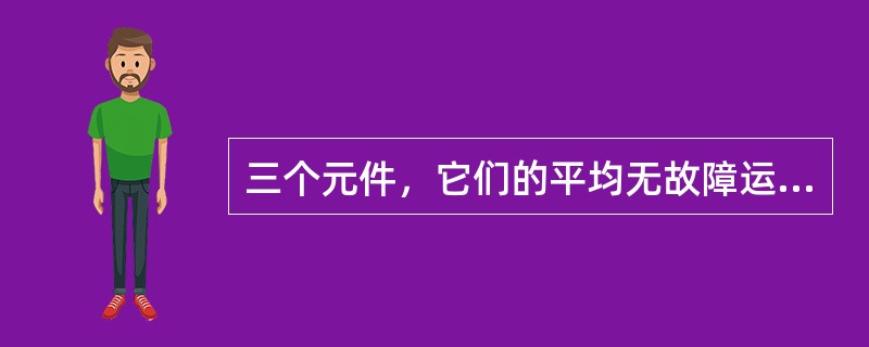 三个元件，它们的平均无故障运行时间分别为MTBF1=1500h；MTBF2=10