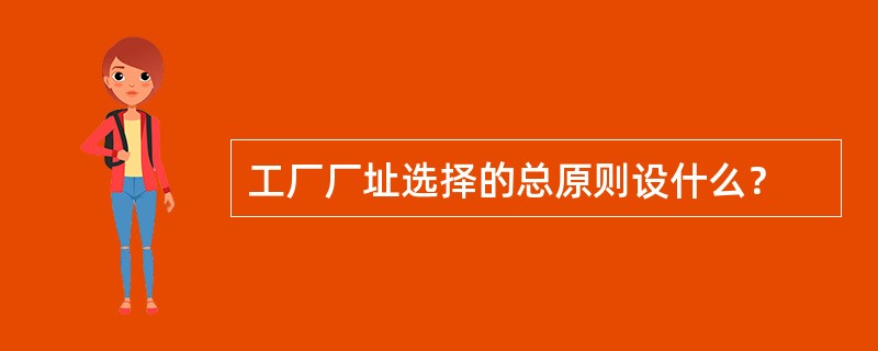 工厂厂址选择的总原则设什么？