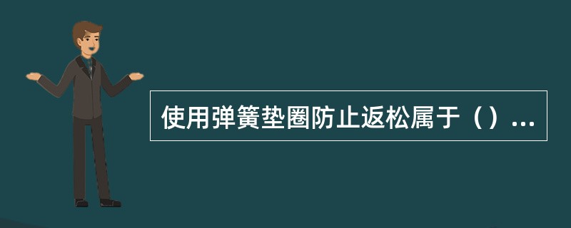 使用弹簧垫圈防止返松属于（）防松方法。