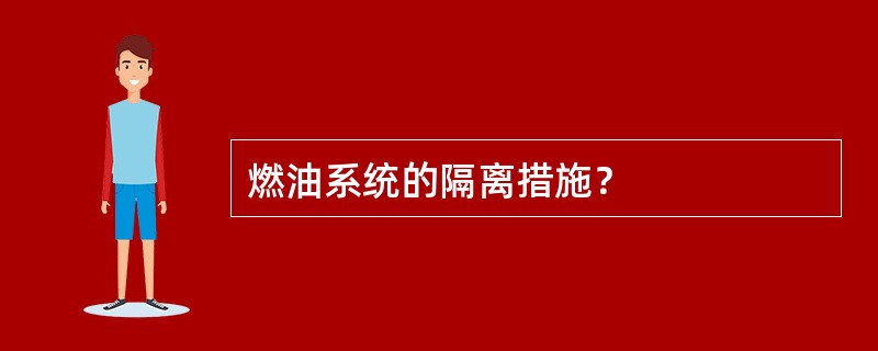 燃油系统的隔离措施？