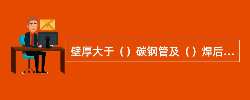 壁厚大于（）碳钢管及（）焊后焊口应进行热处理。