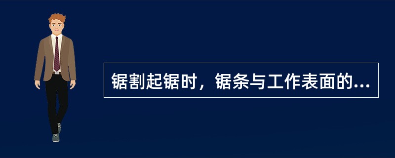 锯割起锯时，锯条与工作表面的倾斜角约为（）。