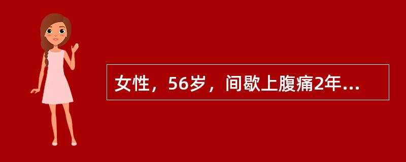 女性，56岁，间歇上腹痛2年。近2个月来症状加重，食欲下降，体重下降。贫血貌，上