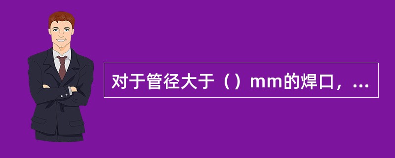 对于管径大于（）mm的焊口，应采用双人对称焊接，以减少焊接应力。