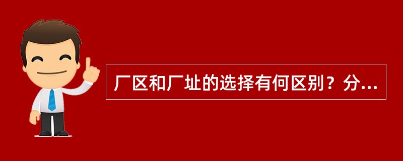 厂区和厂址的选择有何区别？分别要注意哪些问题？